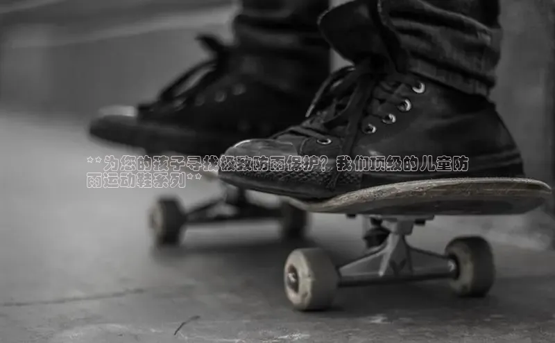 乐玩LEWIN-乐玩国际-乐玩体育-乐玩游戏百度游戏**为您的孩子寻找极致防雨保护？我们顶级的儿童防
雨运动鞋系列**