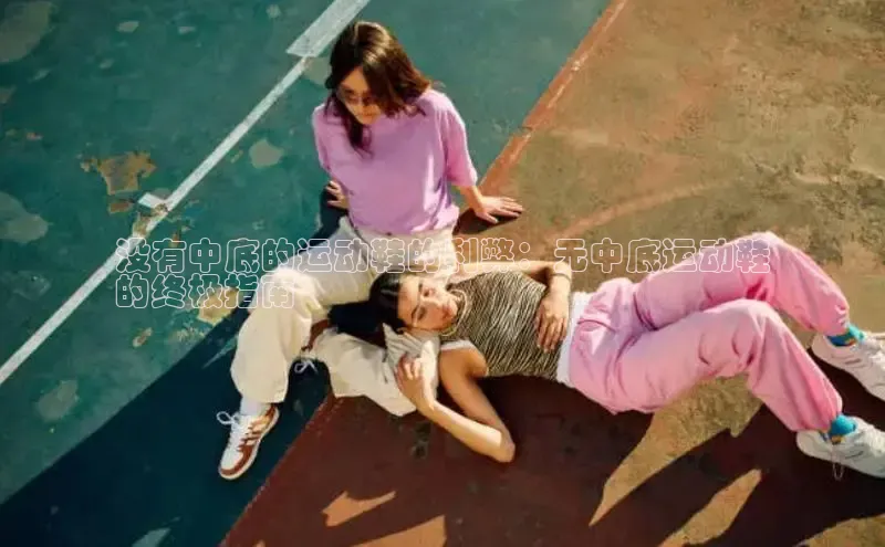 乐玩国际网址百度取证没有中底的运动鞋的利弊：无中底运动鞋
的终极指南