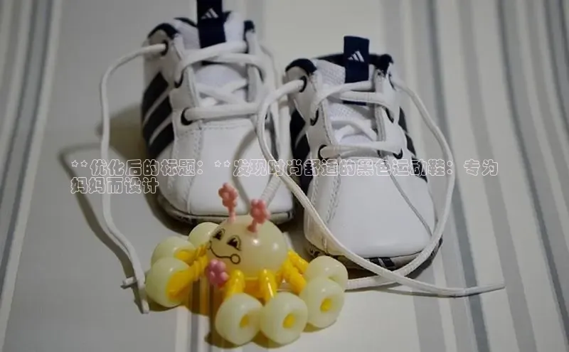 乐玩国际官方唯一官网神思电子**优化后的标题：**发现时尚舒适的黑色运动鞋：专为
妈妈而设计