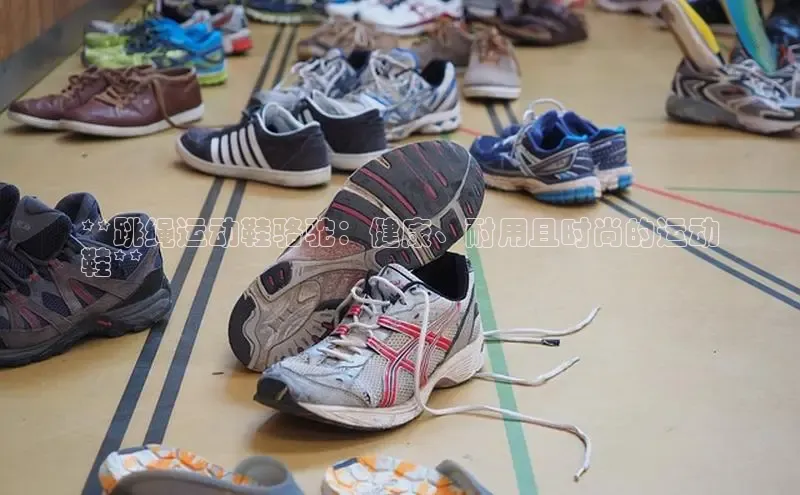乐玩LEWIN-乐玩国际-乐玩体育-乐玩游戏百度健康**跳绳运动鞋骆驼：健康、耐用且时尚的运动
鞋**
