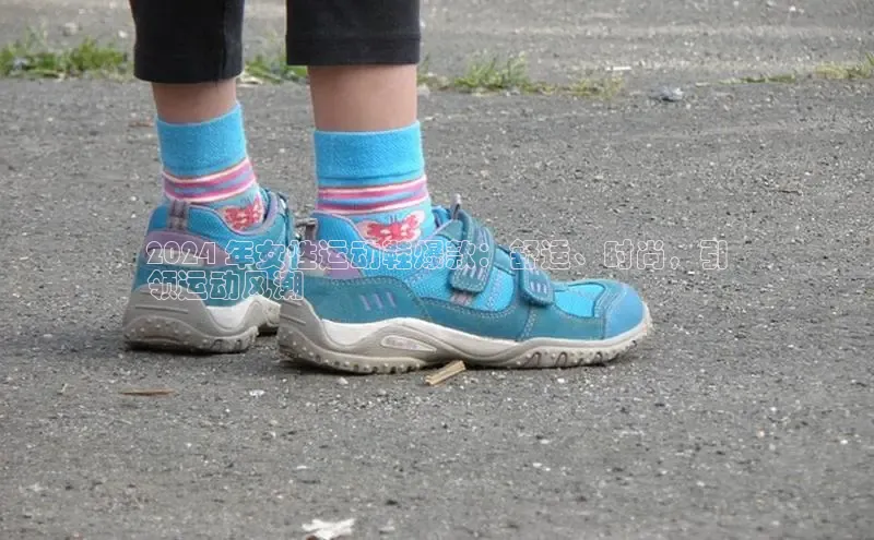 乐玩国际官方唯一入口网站百度安全社区2024 年女性运动鞋爆款：舒适、时尚，引
领运动风潮