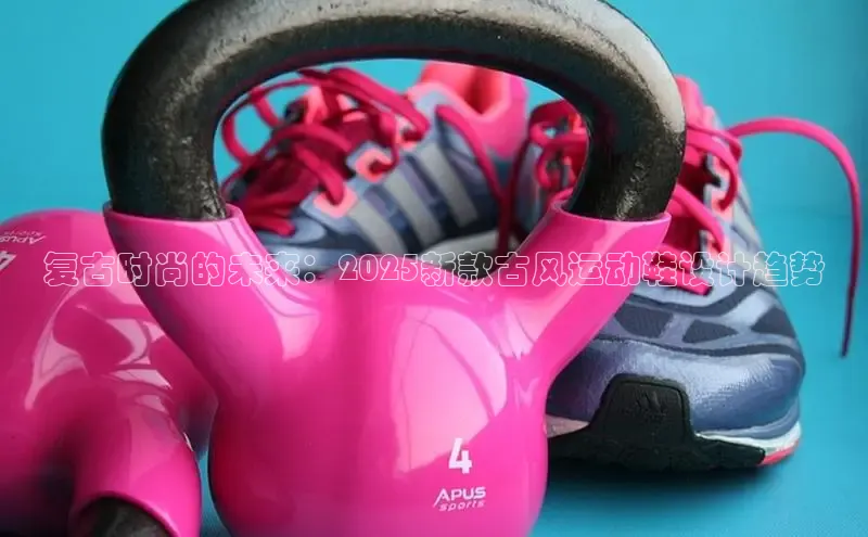 乐玩LEWIN-乐玩国际颐驰 06复古时尚的未来：2025新款古风运动鞋设计趋势