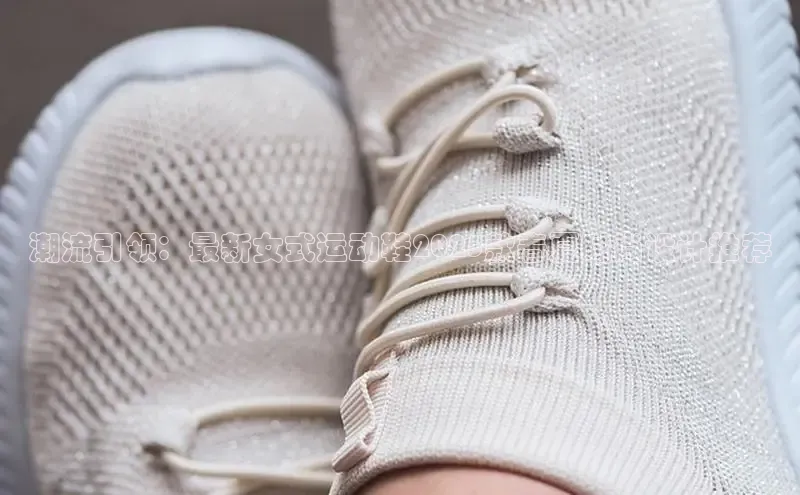 lw乐玩平台百度 H5潮流引领：最新女式运动鞋2025款春夏时尚设计推荐