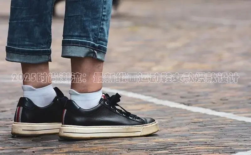 乐玩国际官方唯一入口网站百度安全社区2025时尚潮流：最新缎面运动鞋女款爆款设计