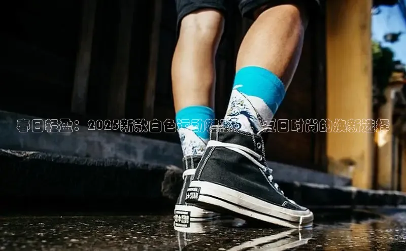 春日轻盈：2025新款白色运动鞋系列，夏日时尚的焕新选择