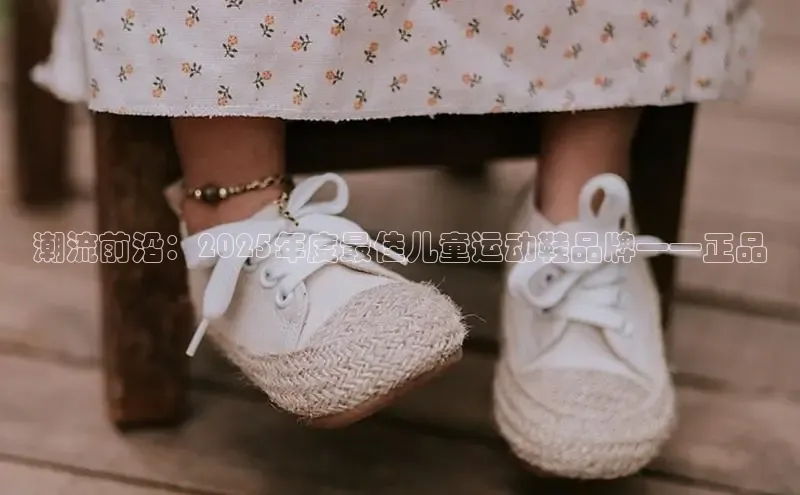 潮流前沿：2025年度最佳儿童运动鞋品牌——正品