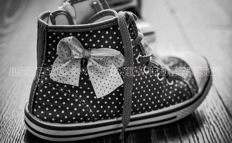 儿童夏日时尚：2025男童系列夏季运动鞋的透气设计