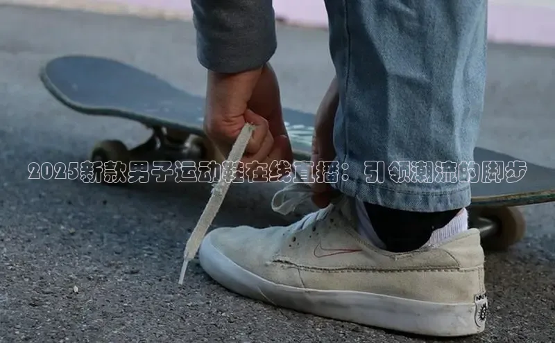 2025新款男子运动鞋在线直播：引领潮流的脚步