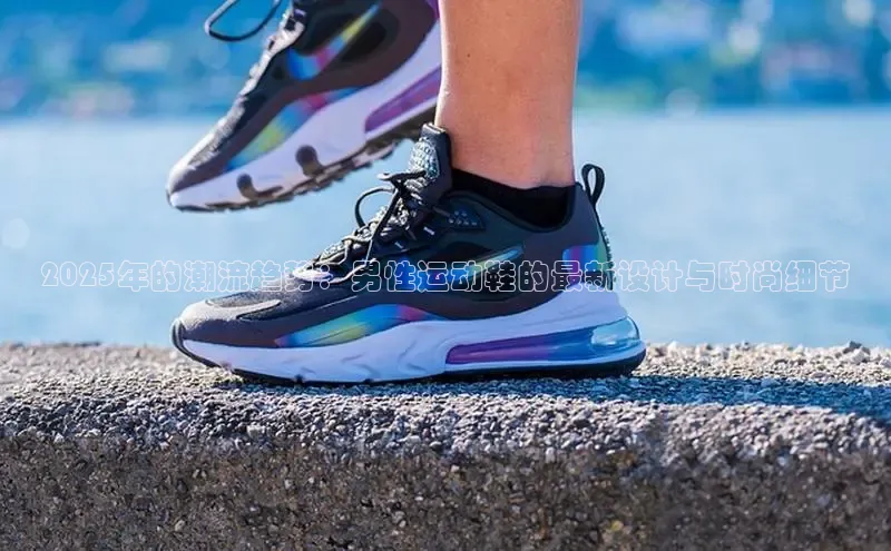 2025年的潮流趋势：男性运动鞋的最新设计与时尚细节