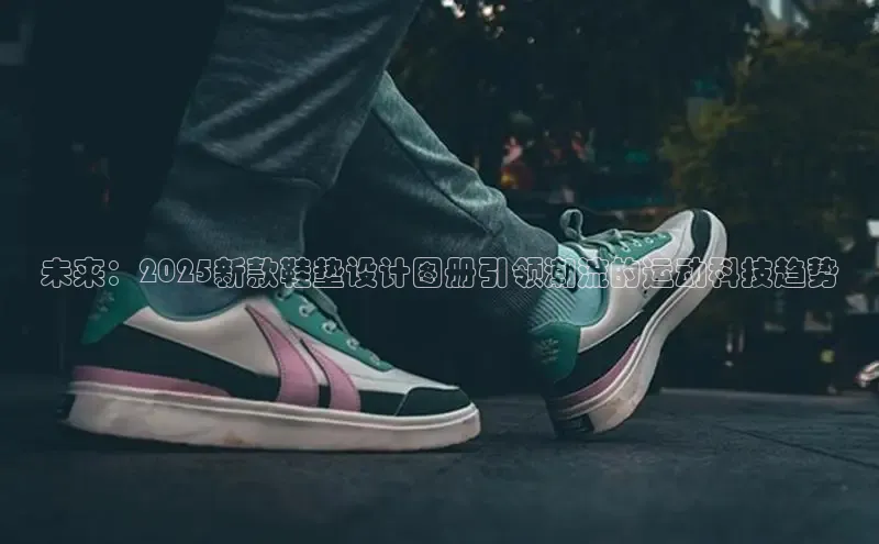 未来：2025新款鞋垫设计图册引领潮流的运动科技趋势